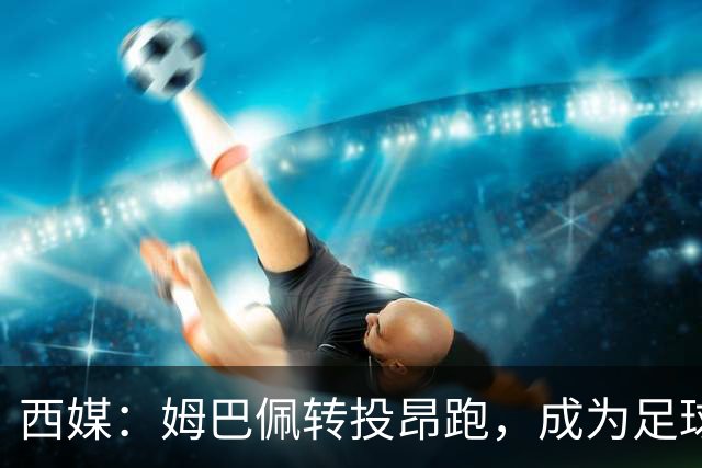 西媒：姆巴佩转投昂跑，成为足球装备市场变局的标志性事件